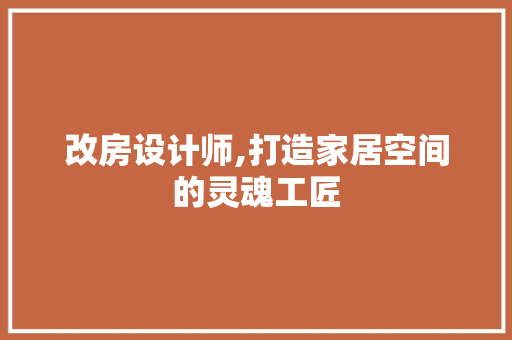 改房设计师,打造家居空间的灵魂工匠