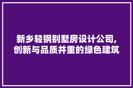 新乡轻钢别墅房设计公司,创新与品质并重的绿色建筑引领者
