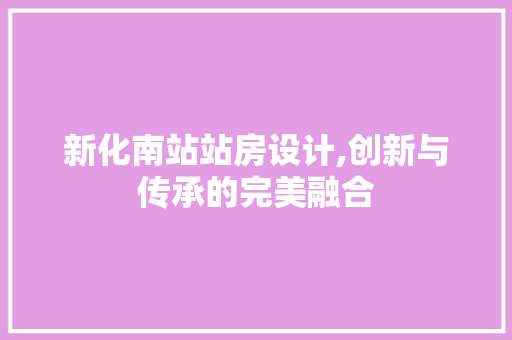 新化南站站房设计,创新与传承的完美融合