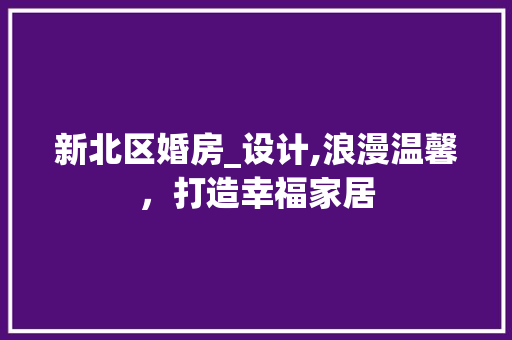 新北区婚房_设计,浪漫温馨，打造幸福家居