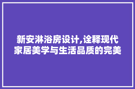 新安淋浴房设计,诠释现代家居美学与生活品质的完美融合