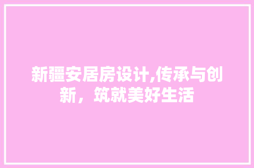 新疆安居房设计,传承与创新，筑就美好生活