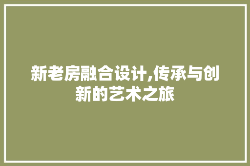 新老房融合设计,传承与创新的艺术之旅