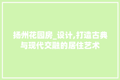 扬州花园房_设计,打造古典与现代交融的居住艺术