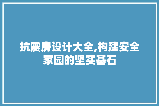 抗震房设计大全,构建安全家园的坚实基石