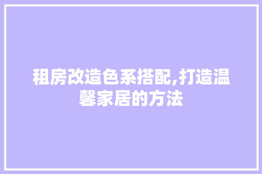 租房改造色系搭配,打造温馨家居的方法