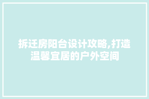 拆迁房阳台设计攻略,打造温馨宜居的户外空间
