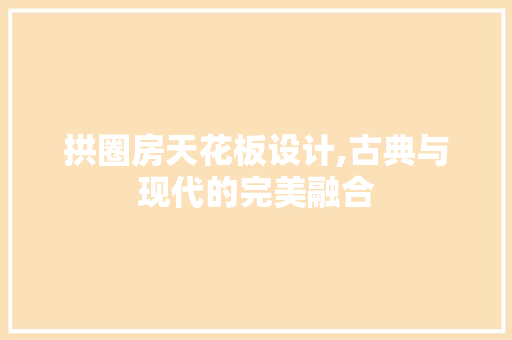拱圈房天花板设计,古典与现代的完美融合