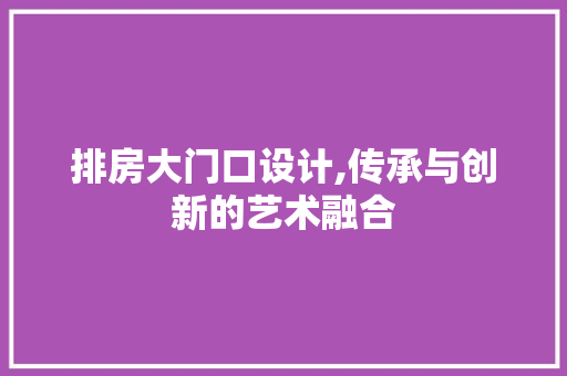 排房大门口设计,传承与创新的艺术融合