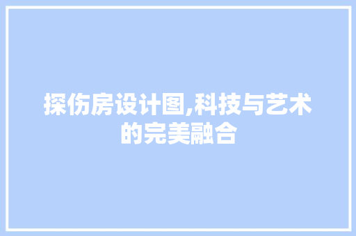 探伤房设计图,科技与艺术的完美融合
