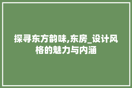 探寻东方韵味,东房_设计风格的魅力与内涵