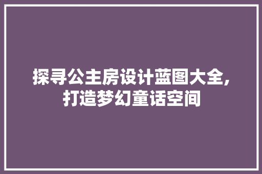 探寻公主房设计蓝图大全,打造梦幻童话空间