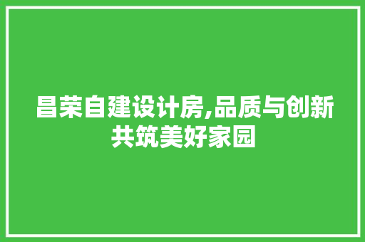 昌荣自建设计房,品质与创新共筑美好家园