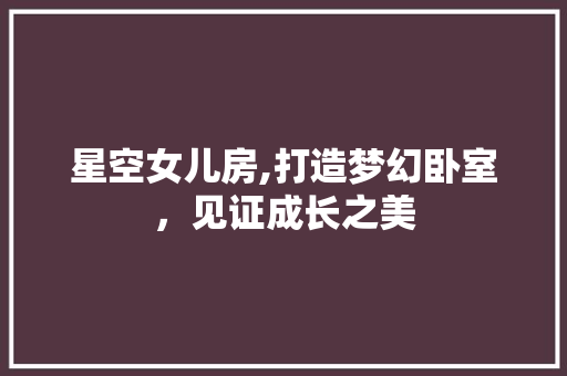 星空女儿房,打造梦幻卧室，见证成长之美