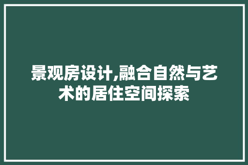 景观房设计,融合自然与艺术的居住空间探索