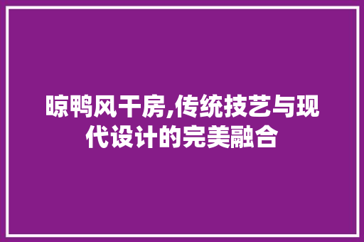 晾鸭风干房,传统技艺与现代设计的完美融合