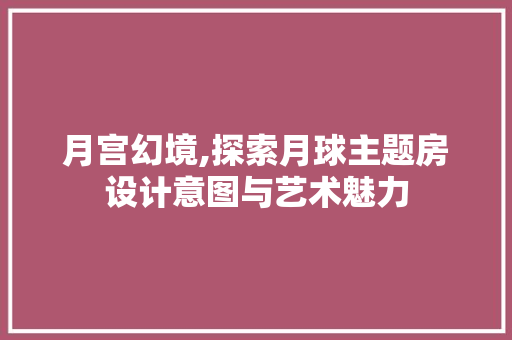 月宫幻境,探索月球主题房设计意图与艺术魅力