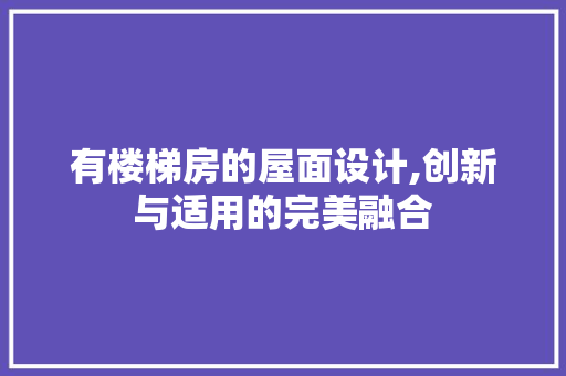 有楼梯房的屋面设计,创新与适用的完美融合