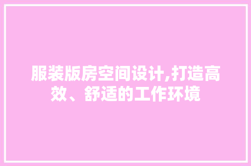 服装版房空间设计,打造高效、舒适的工作环境