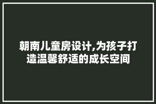 朝南儿童房设计,为孩子打造温馨舒适的成长空间