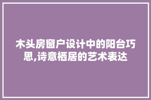 木头房窗户设计中的阳台巧思,诗意栖居的艺术表达