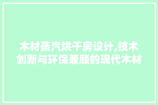 木材蒸汽烘干房设计,技术创新与环保兼顾的现代木材烘干解决方法