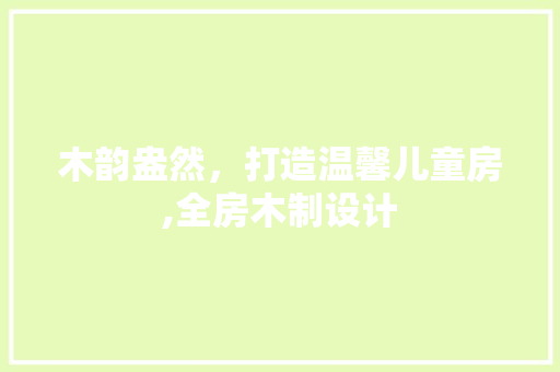 木韵盎然，打造温馨儿童房,全房木制设计