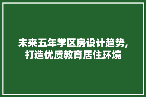 未来五年学区房设计趋势,打造优质教育居住环境