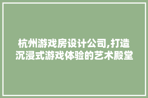 杭州游戏房设计公司,打造沉浸式游戏体验的艺术殿堂