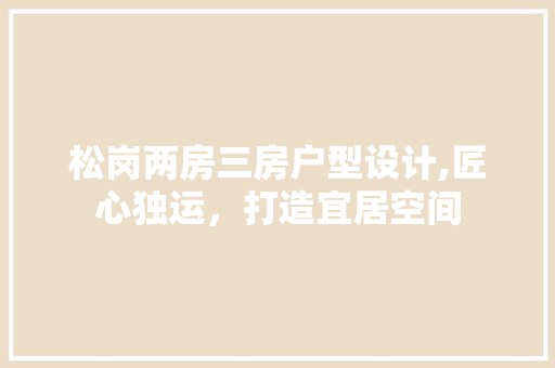 松岗两房三房户型设计,匠心独运，打造宜居空间