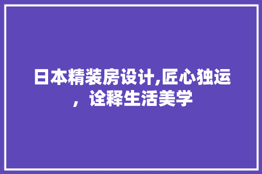 日本精装房设计,匠心独运，诠释生活美学