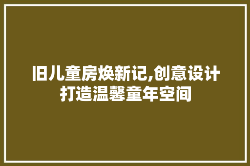 旧儿童房焕新记,创意设计打造温馨童年空间