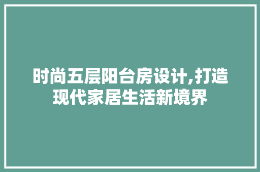 时尚五层阳台房设计,打造现代家居生活新境界