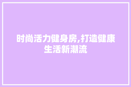 时尚活力健身房,打造健康生活新潮流
