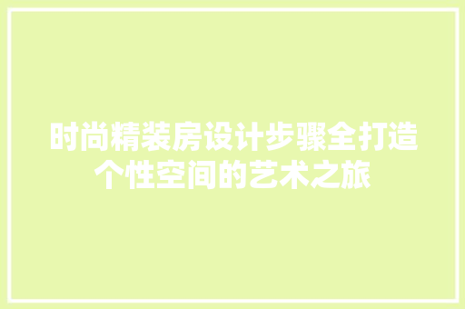 时尚精装房设计步骤全打造个性空间的艺术之旅