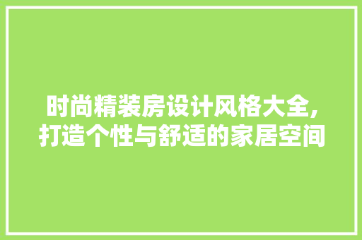 时尚精装房设计风格大全,打造个性与舒适的家居空间