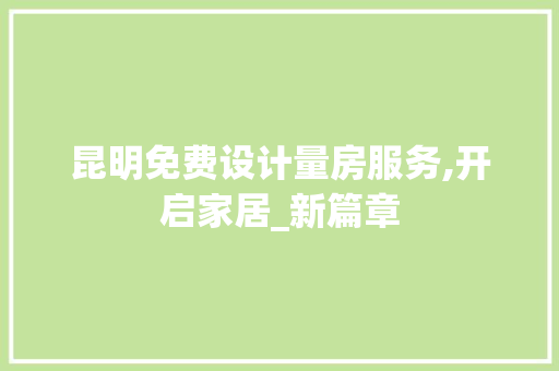 昆明免费设计量房服务,开启家居_新篇章