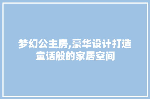 梦幻公主房,豪华设计打造童话般的家居空间
