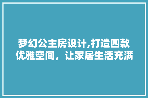 梦幻公主房设计,打造四款优雅空间，让家居生活充满童话色彩