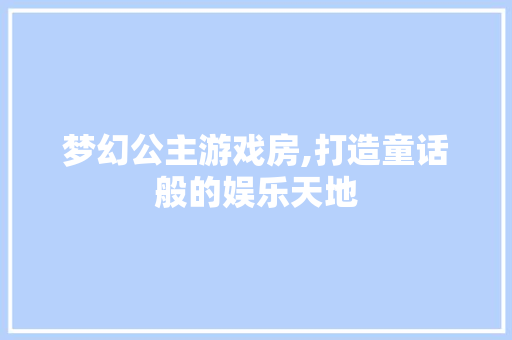 梦幻公主游戏房,打造童话般的娱乐天地