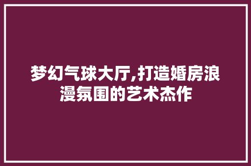 梦幻气球大厅,打造婚房浪漫氛围的艺术杰作