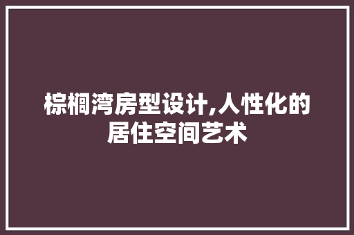 棕榈湾房型设计,人性化的居住空间艺术