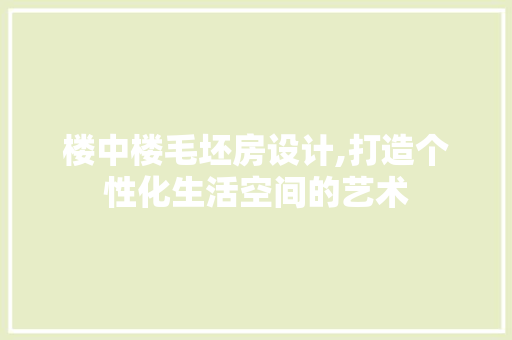 楼中楼毛坯房设计,打造个性化生活空间的艺术