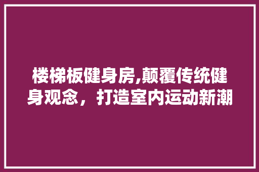 楼梯板健身房,颠覆传统健身观念，打造室内运动新潮流