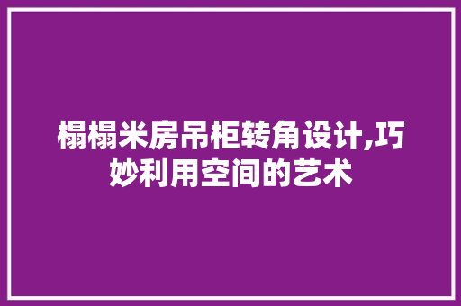 榻榻米房吊柜转角设计,巧妙利用空间的艺术