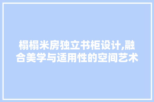 榻榻米房独立书柜设计,融合美学与适用性的空间艺术