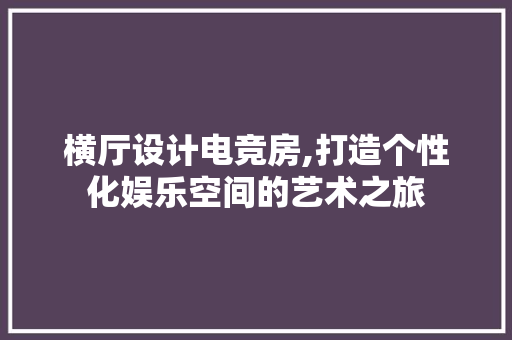 横厅设计电竞房,打造个性化娱乐空间的艺术之旅