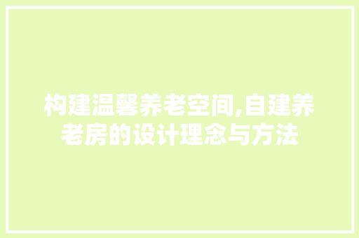 构建温馨养老空间,自建养老房的设计理念与方法