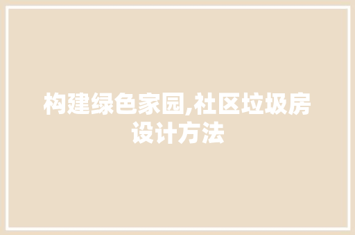 构建绿色家园,社区垃圾房设计方法