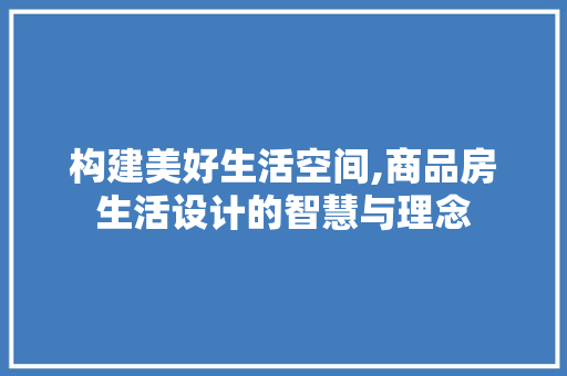 构建美好生活空间,商品房生活设计的智慧与理念